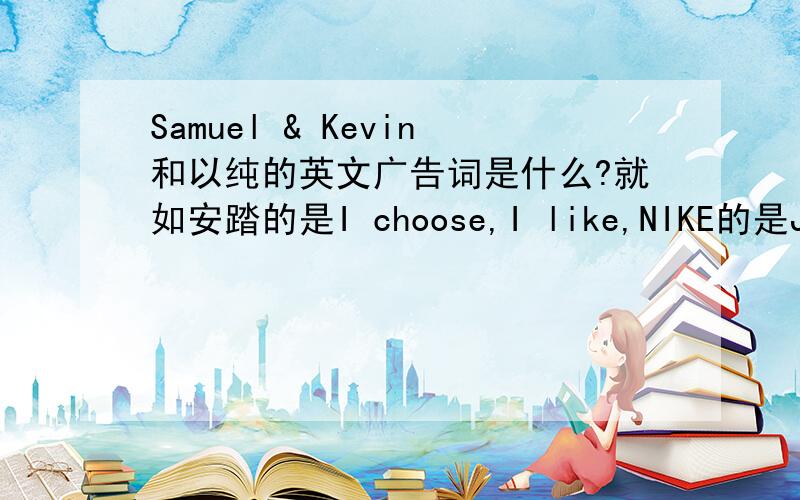 Samuel & Kevin和以纯的英文广告词是什么?就如安踏的是I choose,I like,NIKE的是Just Do It!Samuel & Kevin和以纯的英文广告词是什么,