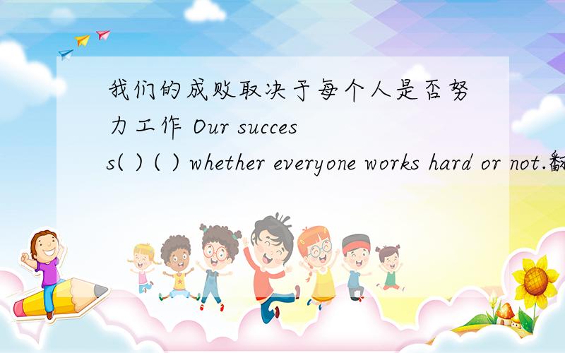 我们的成败取决于每个人是否努力工作 Our success( ) ( ) whether everyone works hard or not.翻译!