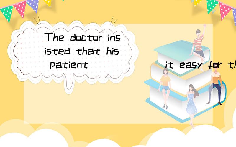 The doctor insisted that his patient ______ it easy for three months.A) takesB) to takeC) tookD) takeShe insisted that he ___(go) with her.坚持要求She insisted that he ___(be) innocent.坚持认为