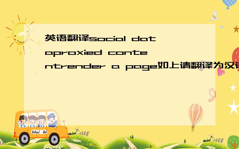 英语翻译social dataproxied contentrender a page如上请翻译为汉语分数后加