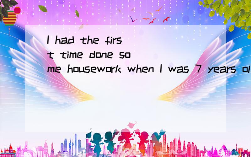 I had the first time done some housework when I was 7 years old.我第一次做家务时,我才七岁.符合语法么最好可以用上过去完成时