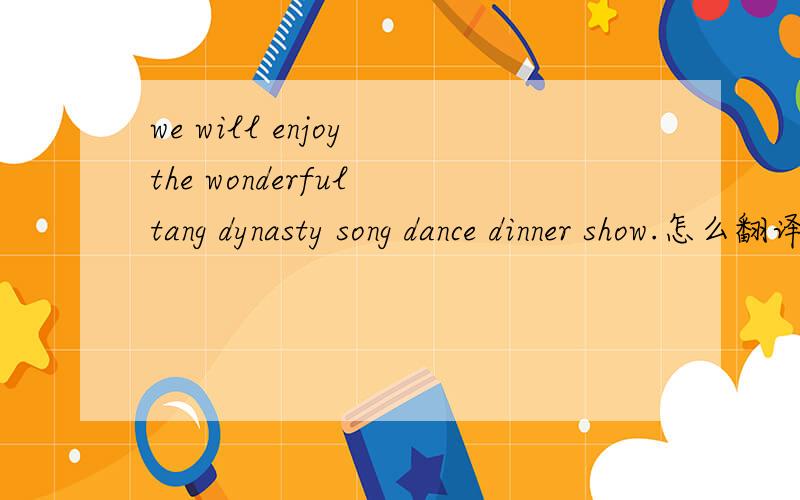 we will enjoy the wonderful tang dynasty song dance dinner show.怎么翻译