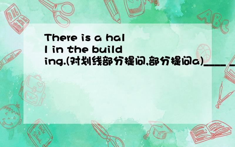 There is a hall in the building.(对划线部分提问,部分提问a)____ ____ ____ ____ in the building
