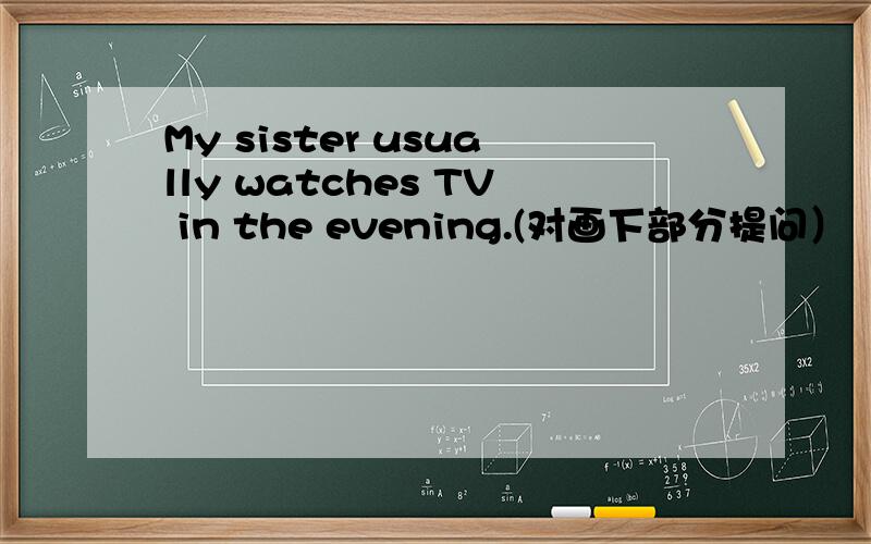 My sister usually watches TV in the evening.(对画下部分提问）