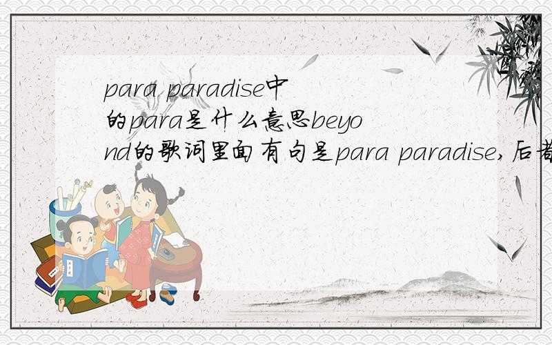 para paradise中的para是什么意思beyond的歌词里面有句是para paradise,后者我知道是天堂的意思,但是para我就不知道是什么意思了,在这名歌词里面代表的是什么?