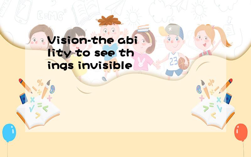 Vision-the ability to see things invisible