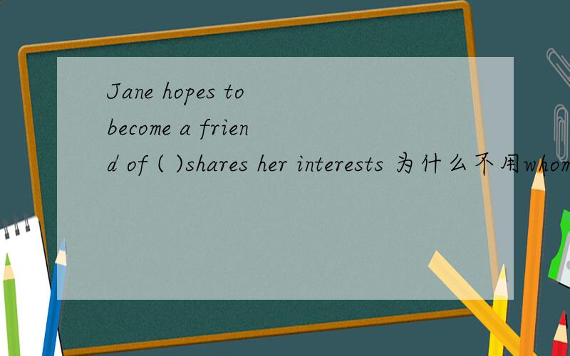 Jane hopes to become a friend of ( )shares her interests 为什么不用whomever