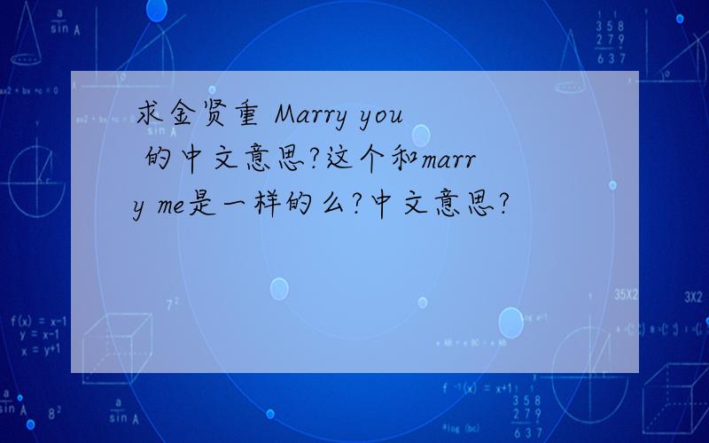 求金贤重 Marry you 的中文意思?这个和marry me是一样的么?中文意思?
