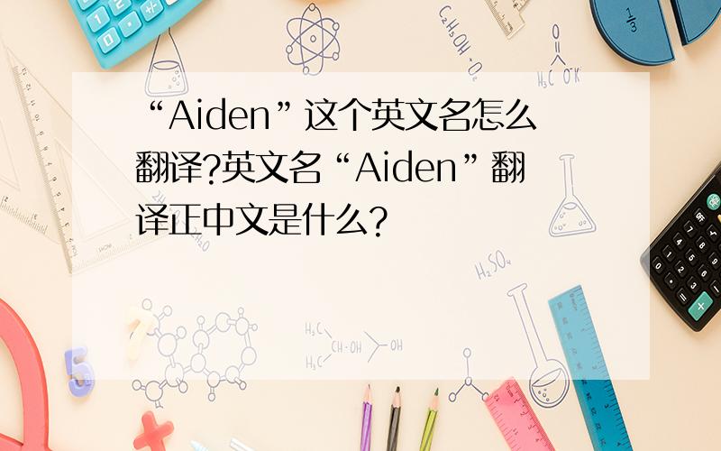 “Aiden”这个英文名怎么翻译?英文名“Aiden”翻译正中文是什么?