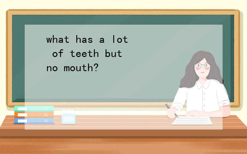 what has a lot of teeth but no mouth?