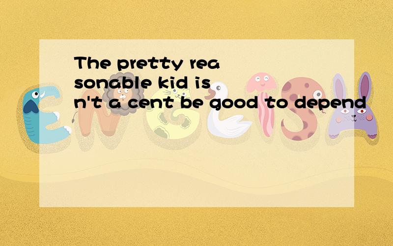 The pretty reasonable kid isn't a cent be good to depend