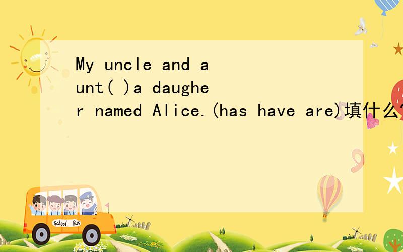 My uncle and aunt( )a daugher named Alice.(has have are)填什么?