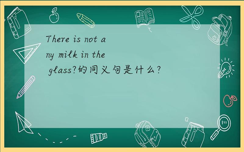 There is not any milk in the glass?的同义句是什么?
