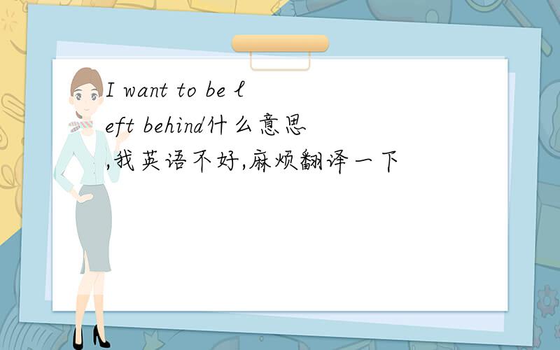 I want to be left behind什么意思,我英语不好,麻烦翻译一下