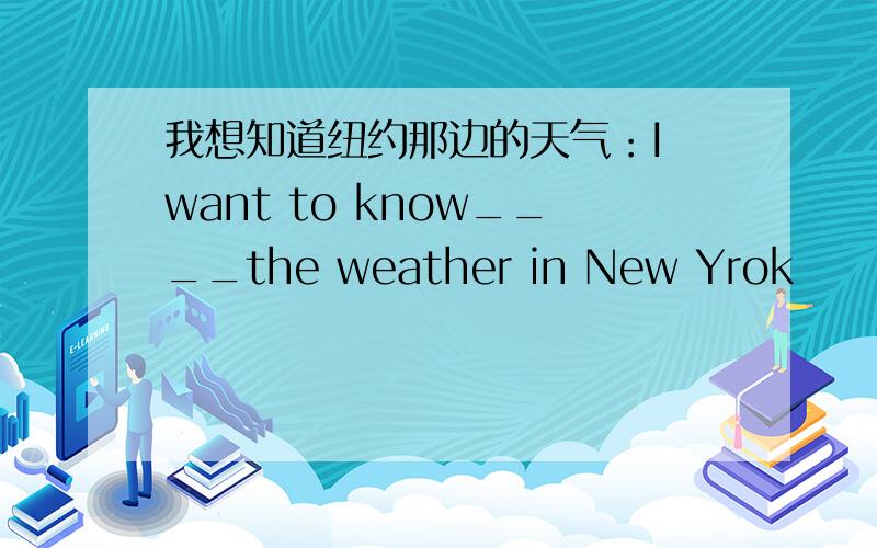 我想知道纽约那边的天气：I want to know____the weather in New Yrok