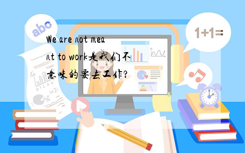 We are not meant to work是我们不意味的要去工作?