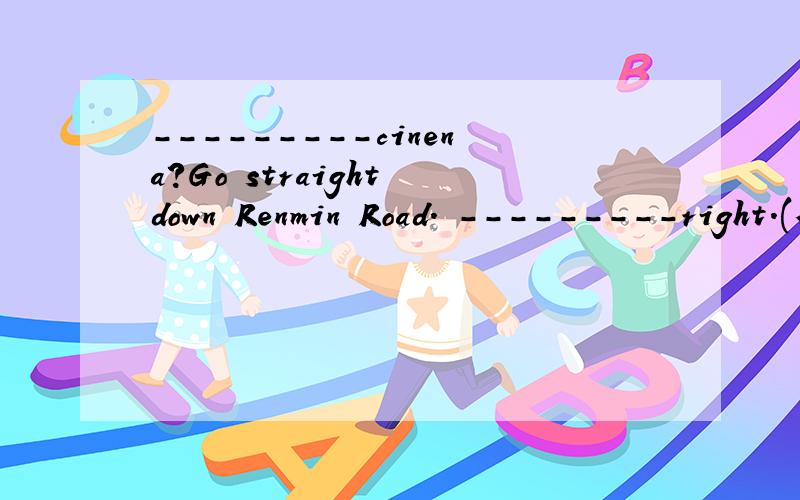 ---------cinena?Go straight down Renmin Road. ---------right.(横线上填什么)