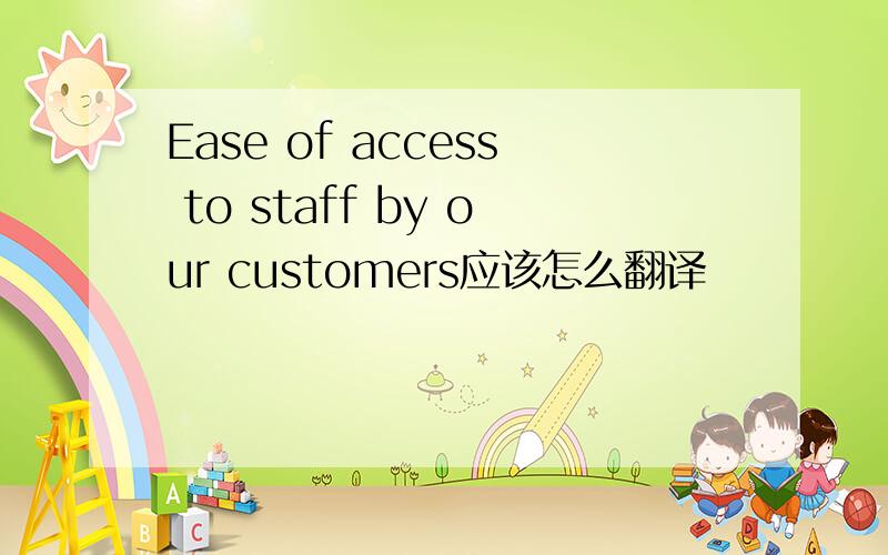 Ease of access to staff by our customers应该怎么翻译