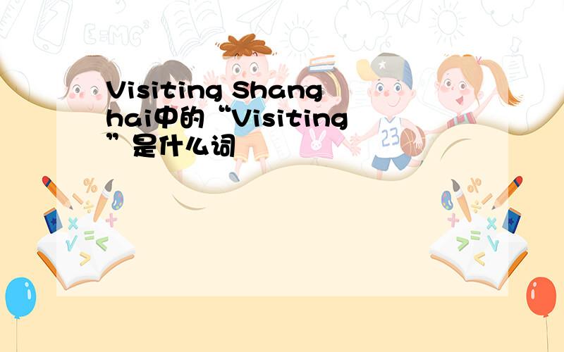 Visiting Shanghai中的“Visiting”是什么词