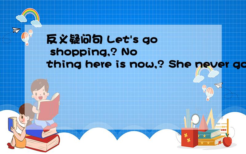反义疑问句 Let's go shopping,? Nothing here is now,? She never goes to the park,?