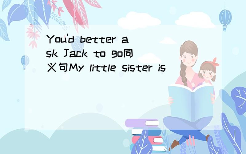 You'd better ask Jack to go同义句My little sister is ___ ___ ___go to schoolMy little sisiter is noy old enough to go to school别紧张的英语