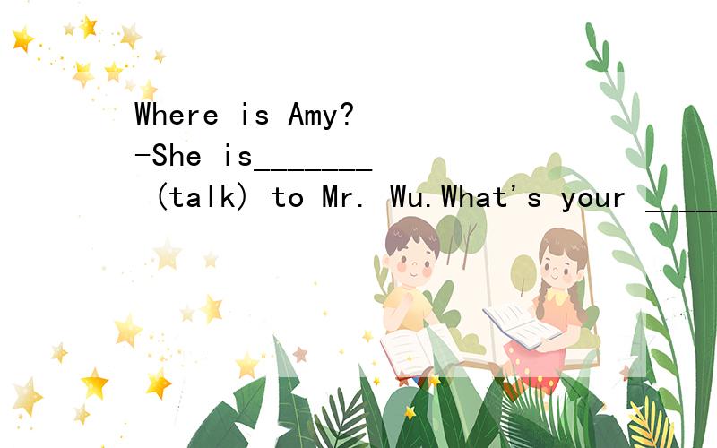 Where is Amy? -She is_______ (talk) to Mr. Wu.What's your _______subject?   -I like P．E．best.How_______ do you watch TV?   -Three times a week.What do you eat in the morning?   -_______ breakfast, I have bread and milk.Do you like sports?   -Yes,