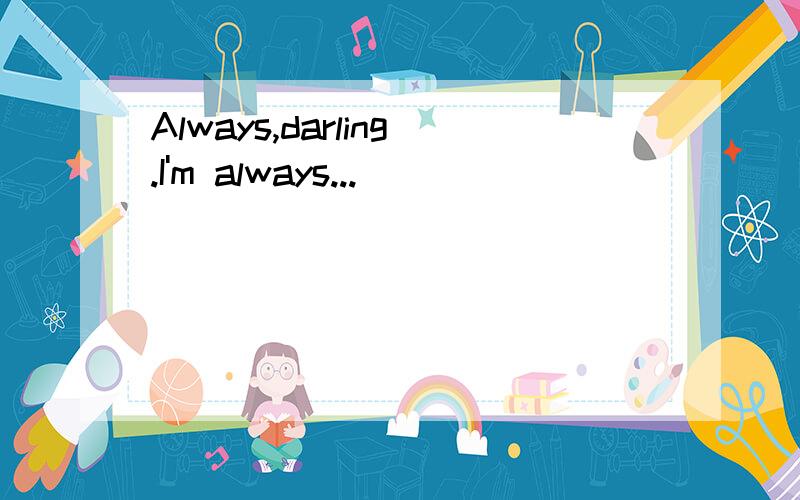 Always,darling.I'm always...