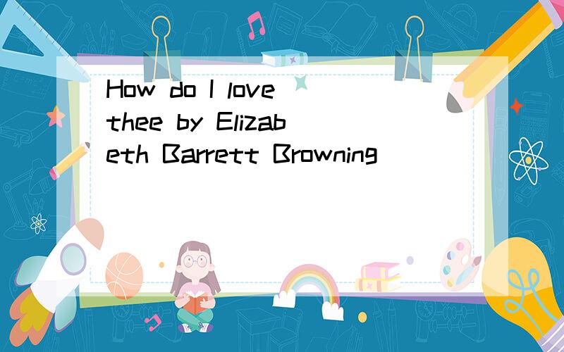 How do I love thee by Elizabeth Barrett Browning