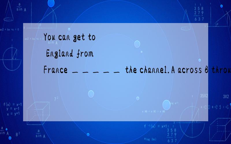 You can get to England from France _____ the channel.A across B through C cross 选哪个?为什么?