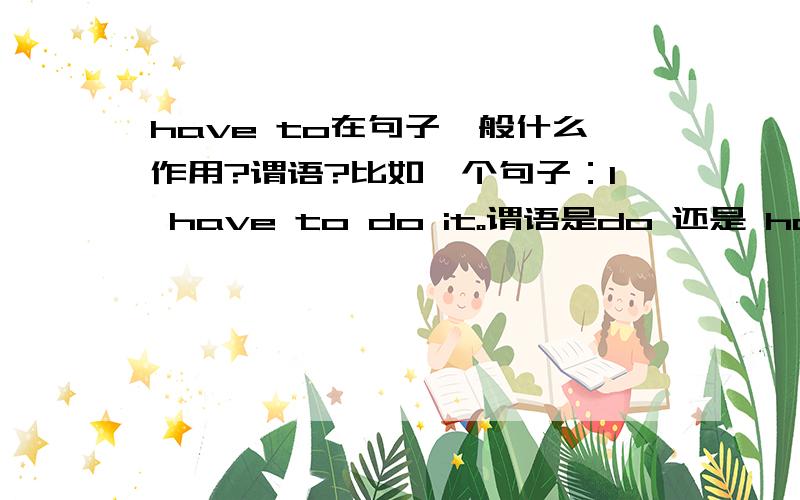 have to在句子一般什么作用?谓语?比如一个句子：I have to do it。谓语是do 还是 have to？have to 是作修饰的么?