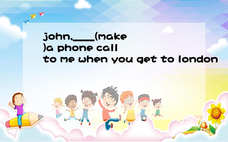 john,____(make)a phone call to me when you get to london