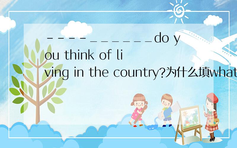 ----______do you think of living in the country?为什么填what而不填how啊