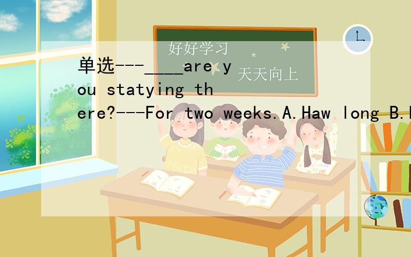 单选---____are you statying there?---For two weeks.A.Haw long B.How far C.How often D.How many