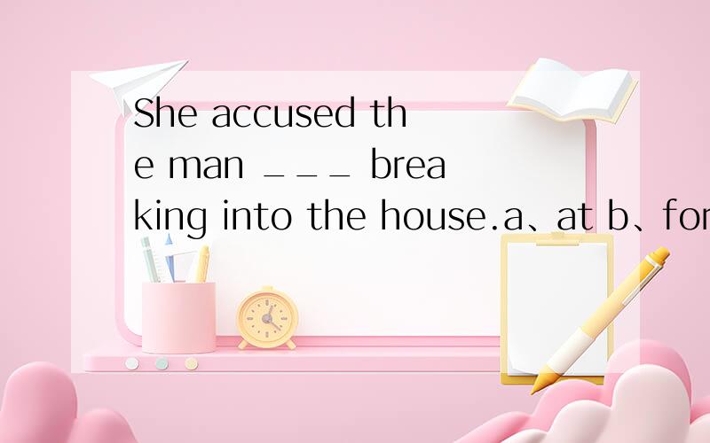 She accused the man ___ breaking into the house.a、at b、for c、 of d、 with