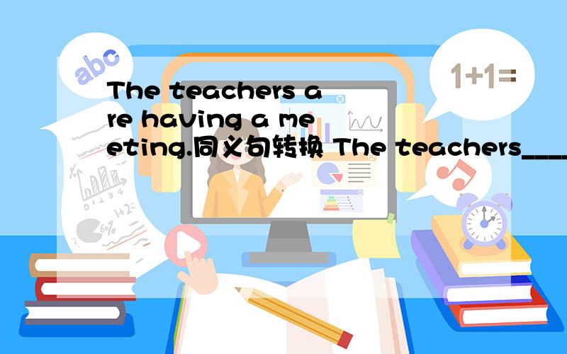 The teachers are having a meeting.同义句转换 The teachers______ _______a meeting.