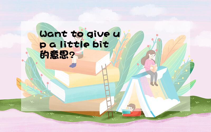 Want to give up a little bit的意思?