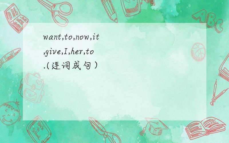 want,to,now,it,give,I,her,to.(连词成句）