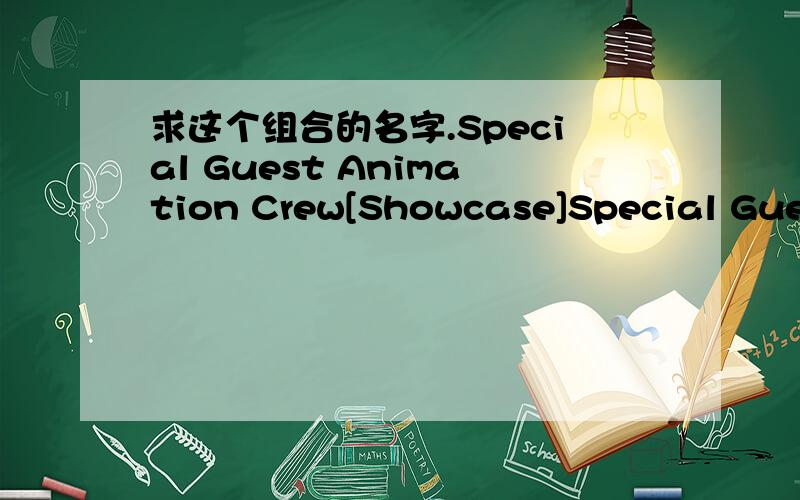 求这个组合的名字.Special Guest Animation Crew[Showcase]Special Guest Animation Crew[Showcase]