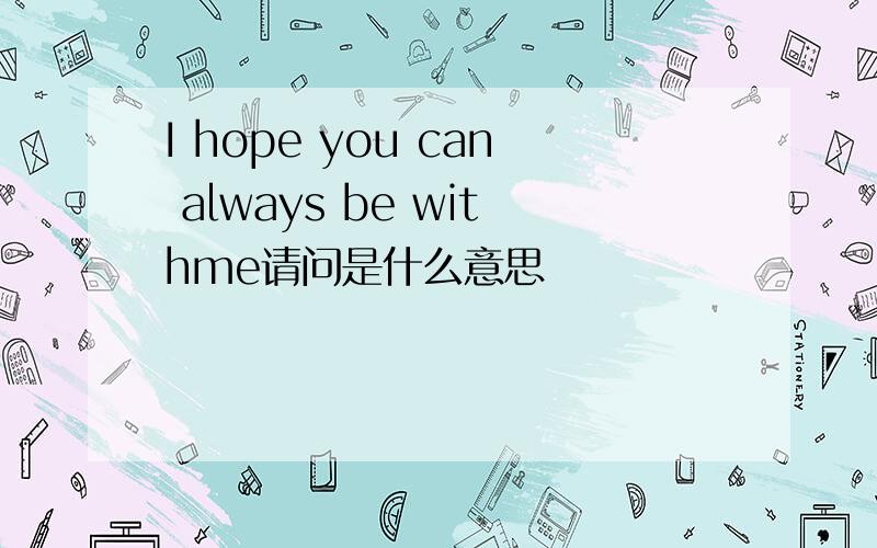 I hope you can always be withme请问是什么意思