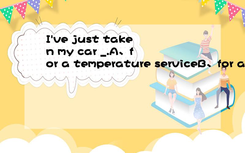 I've just taken my car _.A、for a temperature serviceB、for a seat serviceC、for a full serviceD、for a repair serviceE、for a fuel service选哪个,我怎么感觉哪个都对呢