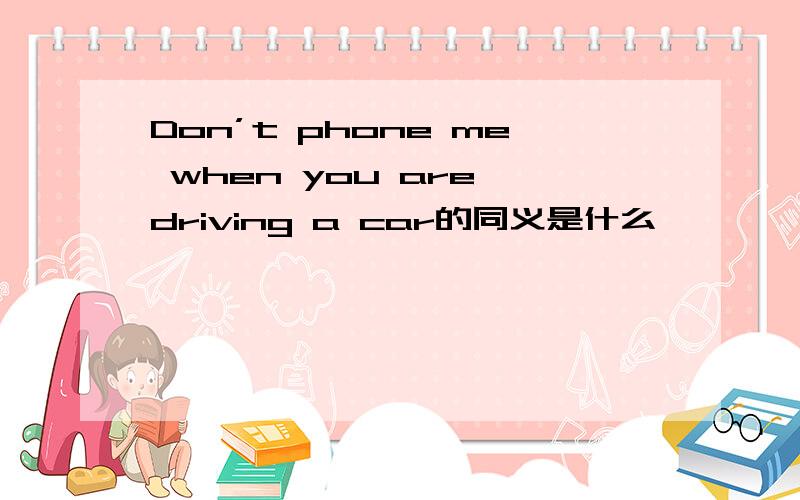 Don’t phone me when you are driving a car的同义是什么