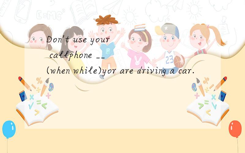 Don't use your callphone __ (when while)yor are driving a car.
