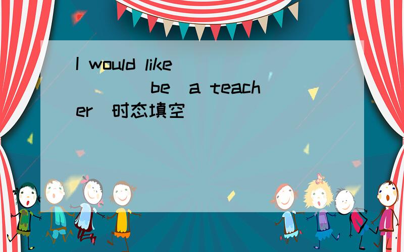 I would like_____（be）a teacher（时态填空）
