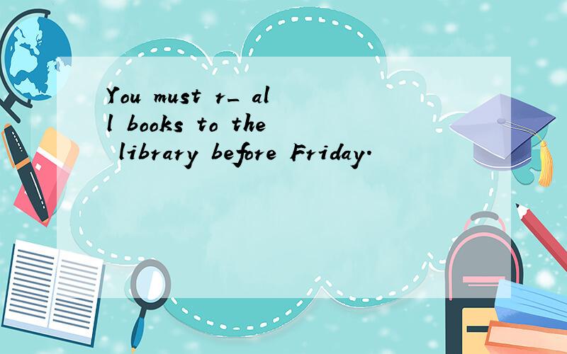 You must r_ all books to the library before Friday.