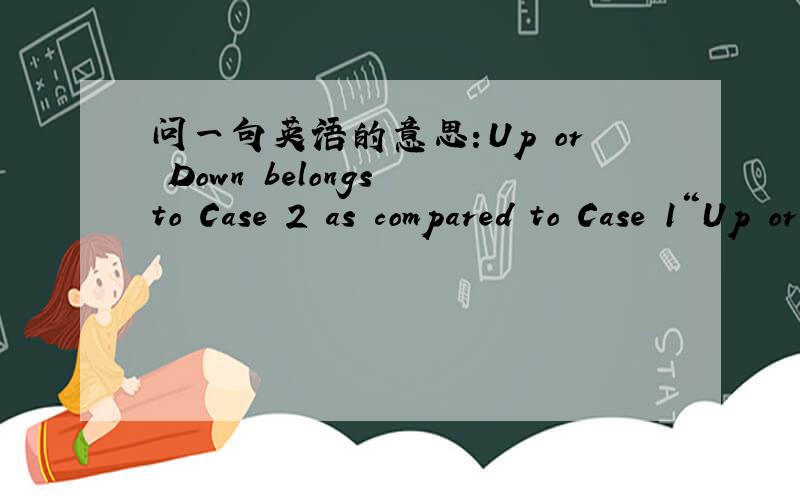 问一句英语的意思：Up or Down belongs to Case 2 as compared to Case 1“Up or Down belongs to Case 2 as compared to Case 1”这里的up是指case 2比case 1高还是case1 比case 原话是比较一个mRNA在两个case里的表达水平，如
