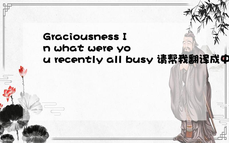 Graciousness In what were you recently all busy 请帮我翻译成中文!