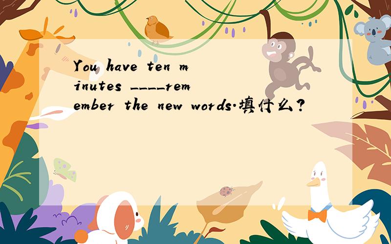 You have ten minutes ____remember the new words.填什么?
