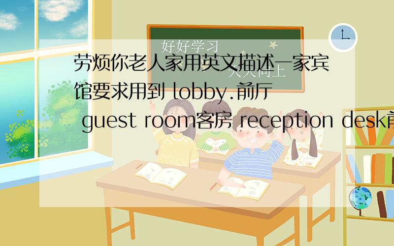 劳烦你老人家用英文描述一家宾馆要求用到 lobby.前厅 guest room客房 reception desk前台等.词语 50字