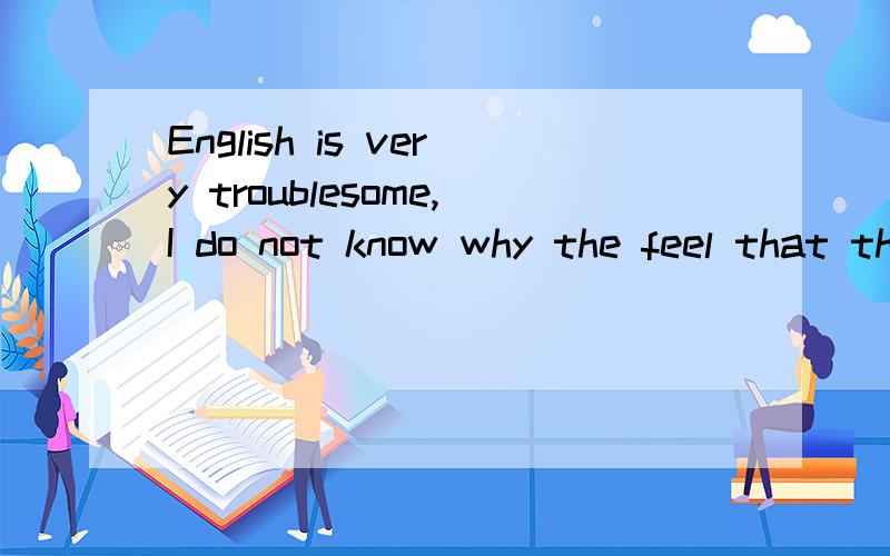 English is very troublesome,I do not know why the feel that they will not learn English