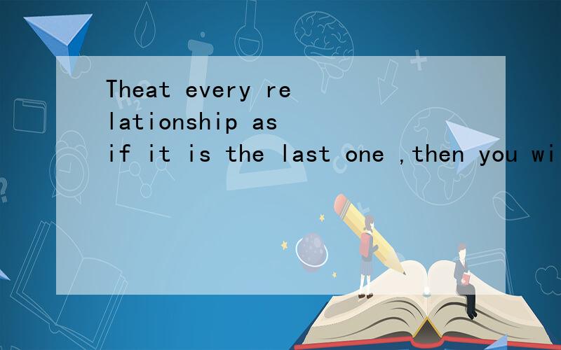 Theat every relationship as if it is the last one ,then you will know how to give .